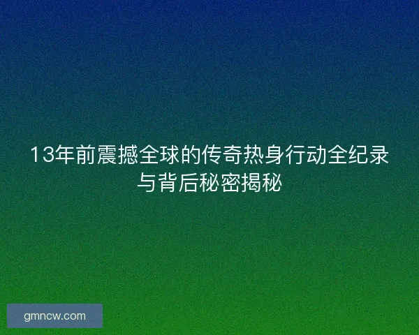 13年前震撼全球的传奇热身行动全纪录与背后秘密揭秘