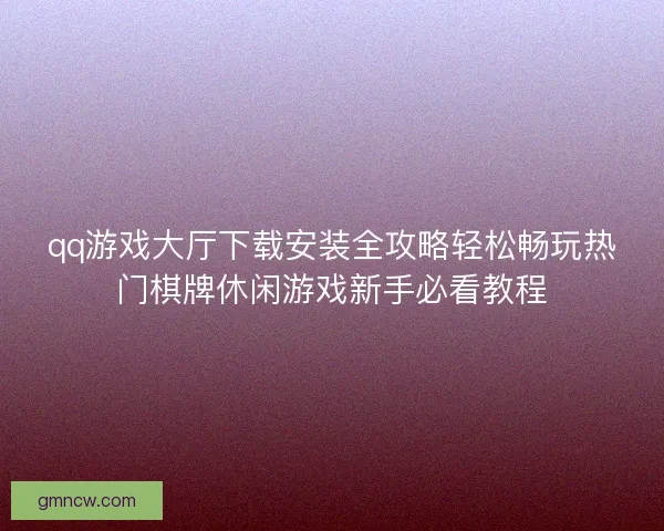 qq游戏大厅下载安装全攻略轻松畅玩热门棋牌休闲游戏新手必看教程