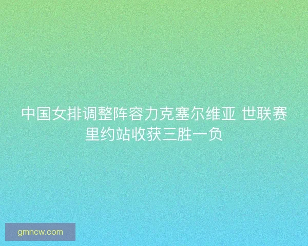 中国女排调整阵容力克塞尔维亚 世联赛里约站收获三胜一负