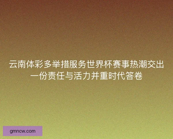 云南体彩多举措服务世界杯赛事热潮交出一份责任与活力并重时代答卷