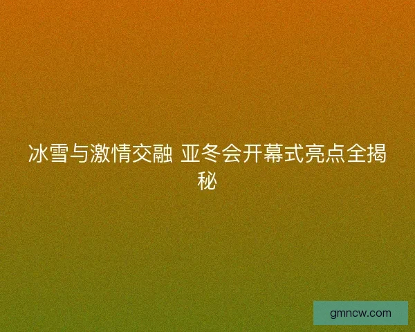 冰雪与激情交融 亚冬会开幕式亮点全揭秘