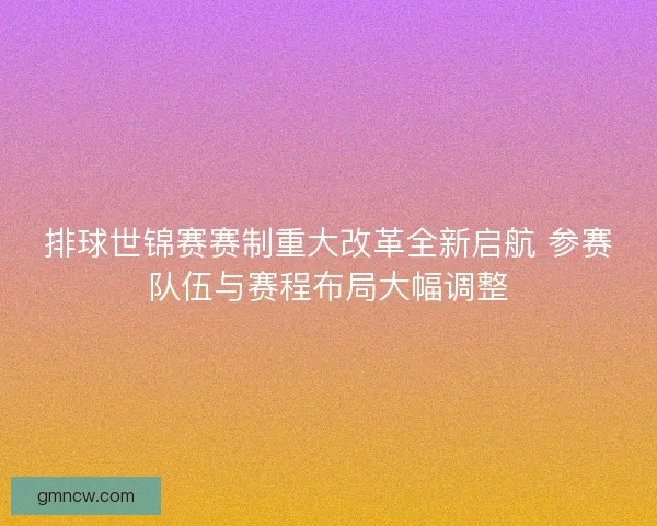 排球世锦赛赛制重大改革全新启航 参赛队伍与赛程布局大幅调整