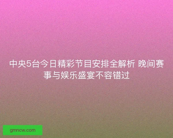 中央5台今日精彩节目安排全解析 晚间赛事与娱乐盛宴不容错过