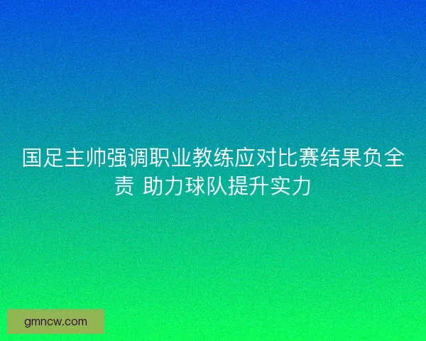 国足主帅强调职业教练应对比赛结果负全责 助力球队提升实力