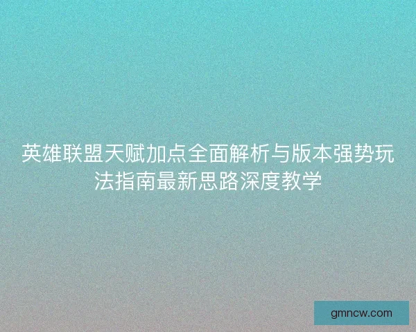 英雄联盟天赋加点全面解析与版本强势玩法指南最新思路深度教学 英雄联盟天赋加点全面解析与版本强势玩法指南最新思路深度教学