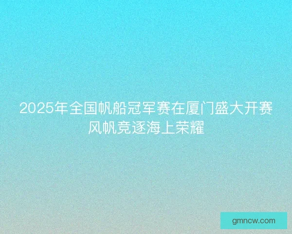 2025年全国帆船冠军赛在厦门盛大开赛风帆竞逐海上荣耀 2025年全国帆船冠军赛在厦门盛大开赛风帆竞逐海上荣耀
