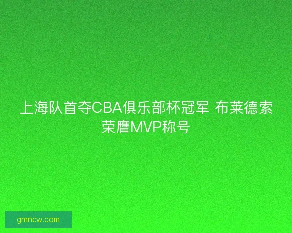 上海队首夺CBA俱乐部杯冠军 布莱德索荣膺MVP称号