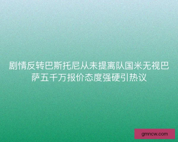 剧情反转巴斯托尼从未提离队国米无视巴萨五千万报价态度强硬引热议