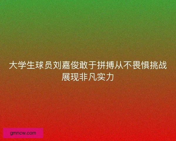 大学生球员刘嘉俊敢于拼搏从不畏惧挑战展现非凡实力 大学生球员刘嘉俊敢于拼搏从不畏惧挑战展现非凡实力