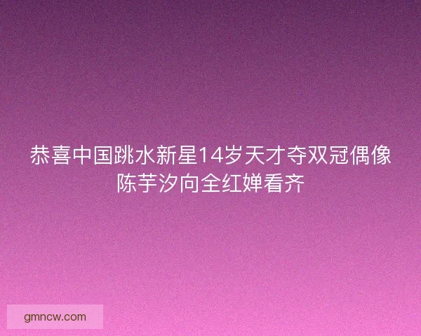恭喜中国跳水新星14岁天才夺双冠偶像陈芋汐向全红婵看齐 恭喜中国跳水新星14岁天才夺双冠偶像陈芋汐向全红婵看齐