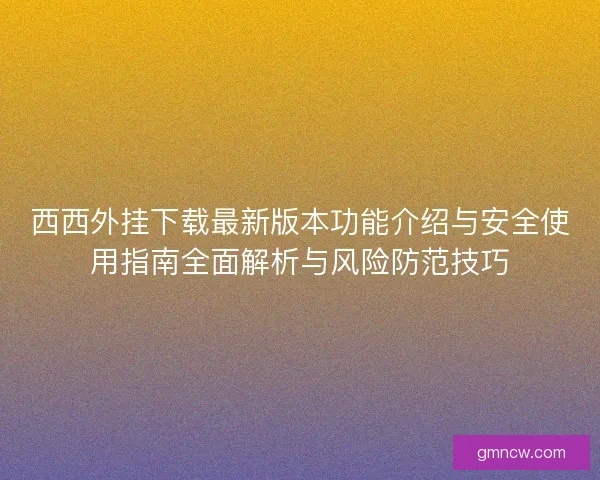 西西外挂下载最新版本功能介绍与安全使用指南全面解析与风险防范技巧