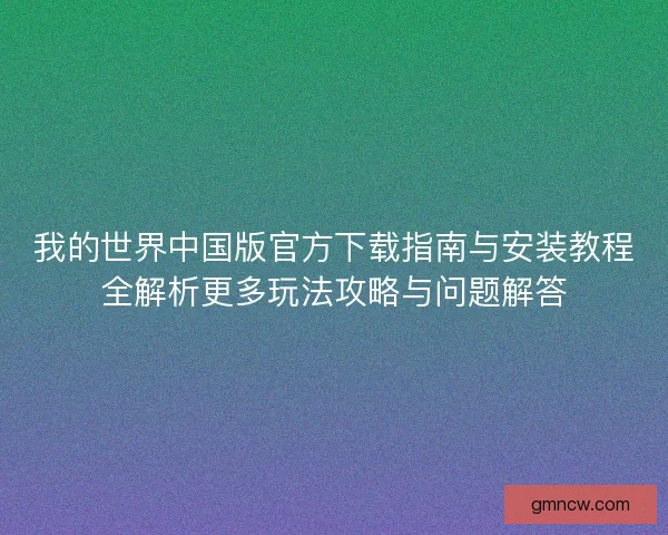 我的世界中国版官方下载指南与安装教程全解析更多玩法攻略与问题解答 我的世界中国版官方下载指南与安装教程全解析更多玩法攻略与问题解答