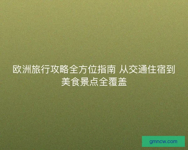 欧洲旅行攻略全方位指南 从交通住宿到美食景点全覆盖 欧洲旅行攻略全方位指南 从交通住宿到美食景点全覆盖
