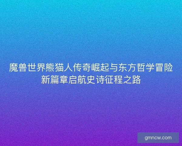 魔兽世界熊猫人传奇崛起与东方哲学冒险新篇章启航史诗征程之路 魔兽世界熊猫人传奇崛起与东方哲学冒险新篇章启航史诗征程之路