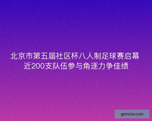 北京市第五届社区杯八人制足球赛启幕 近200支队伍参与角逐力争佳绩 北京市第五届社区杯八人制足球赛启幕 近200支队伍参与角逐力争佳绩