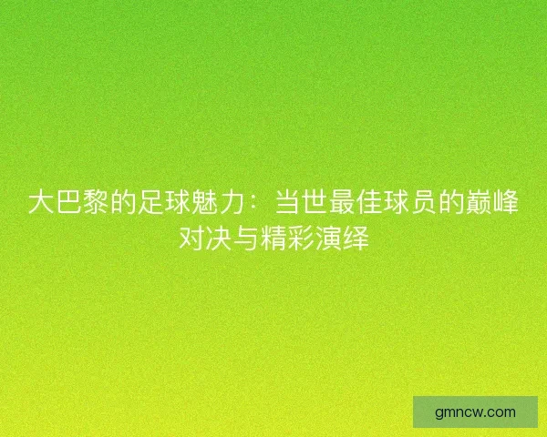 大巴黎的足球魅力：当世最佳球员的巅峰对决与精彩演绎